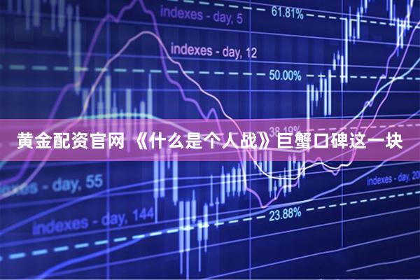 黄金配资官网 《什么是个人战》巨蟹口碑这一块
