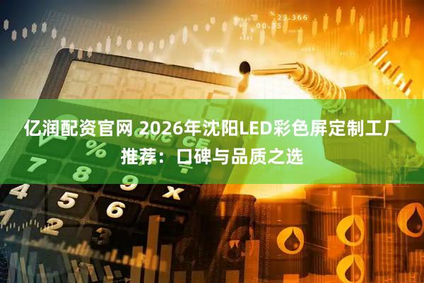 亿润配资官网 2026年沈阳LED彩色屏定制工厂推荐：口碑与品质之选