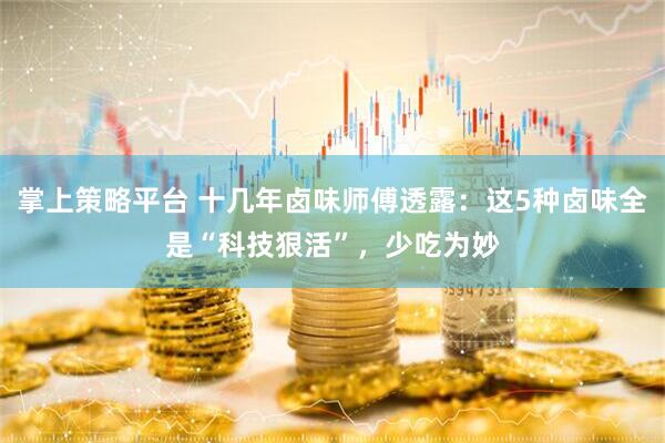 掌上策略平台 十几年卤味师傅透露：这5种卤味全是“科技狠活”，少吃为妙