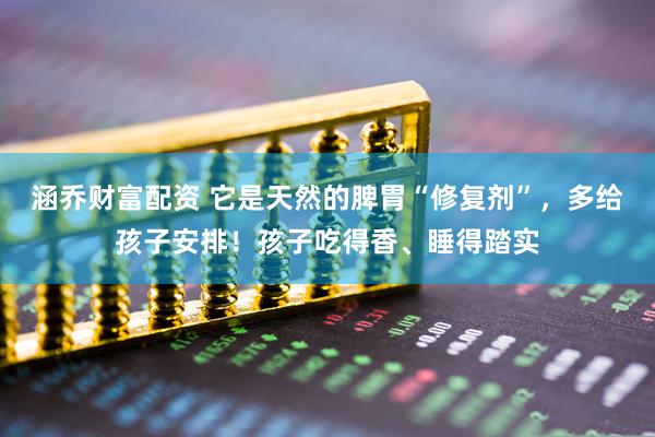 涵乔财富配资 它是天然的脾胃“修复剂”，多给孩子安排！孩子吃得香、睡得踏实