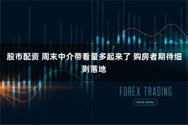 股市配资 周末中介带看量多起来了 购房者期待细则落地