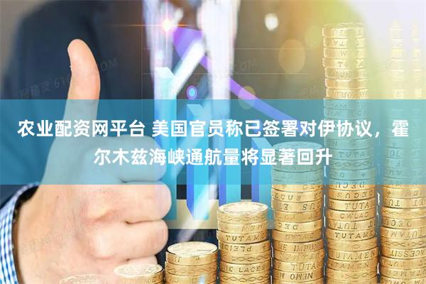 农业配资网平台 美国官员称已签署对伊协议，霍尔木兹海峡通航量将显著回升